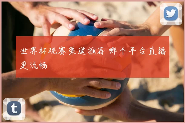 世界杯观赛渠道推荐 哪个平台直播更流畅