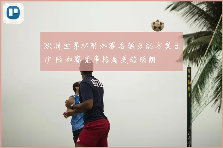 欧洲世界杯附加赛名额分配方案出炉 附加赛竞争格局更趋明朗