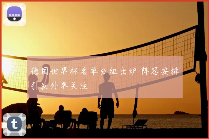德国世界杯名单分组出炉 阵容安排引发外界关注