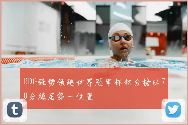 EDG强势领跑世界冠军杯积分榜以70分稳居第一位置