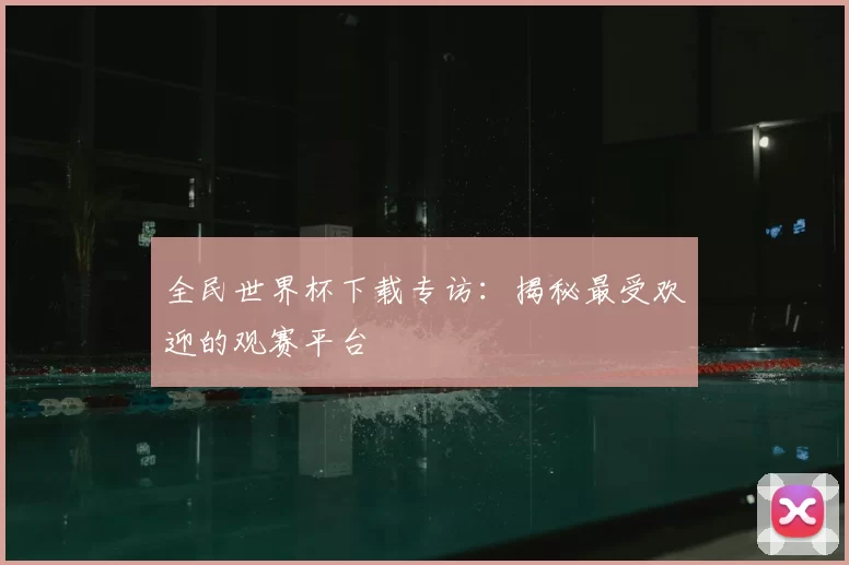 全民世界杯下载专访：揭秘最受欢迎的观赛平台