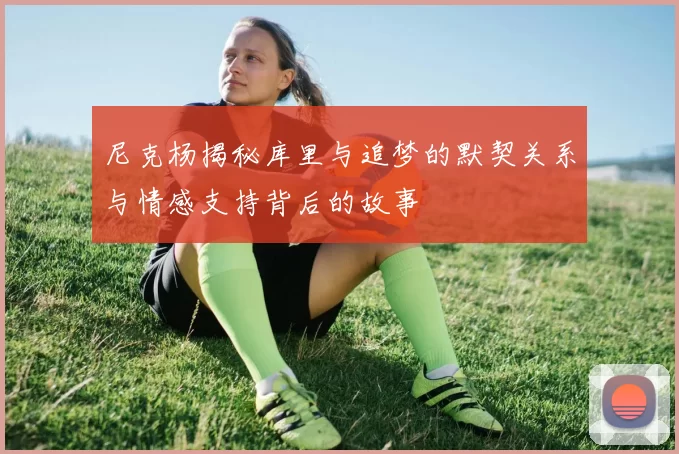 尼克杨揭秘库里与追梦的默契关系与情感支持背后的故事