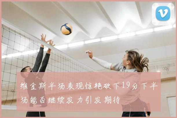 维金斯半场表现惊艳砍下19分下半场能否继续发力引发期待