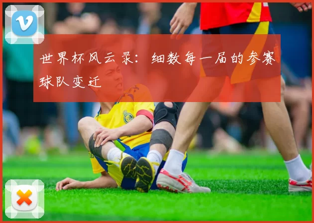 世界杯风云录:细数每一届的参赛球队变迁