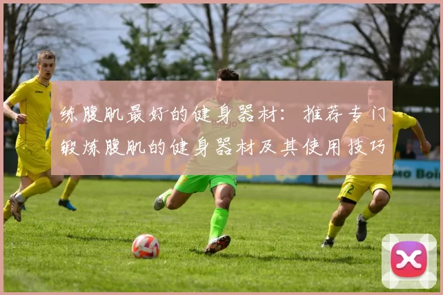 练腹肌最好的健身器材：推荐专门锻炼腹肌的健身器材及其使用技巧