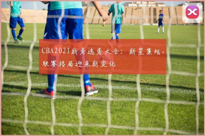 CBA2021新秀选秀大会：新星集结，联赛格局迎来新变化