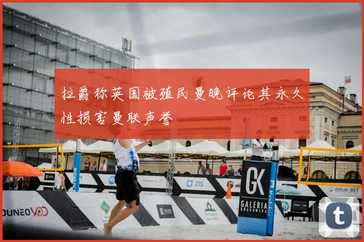拉爵称英国被殖民曼晚评论其永久性损害曼联声誉