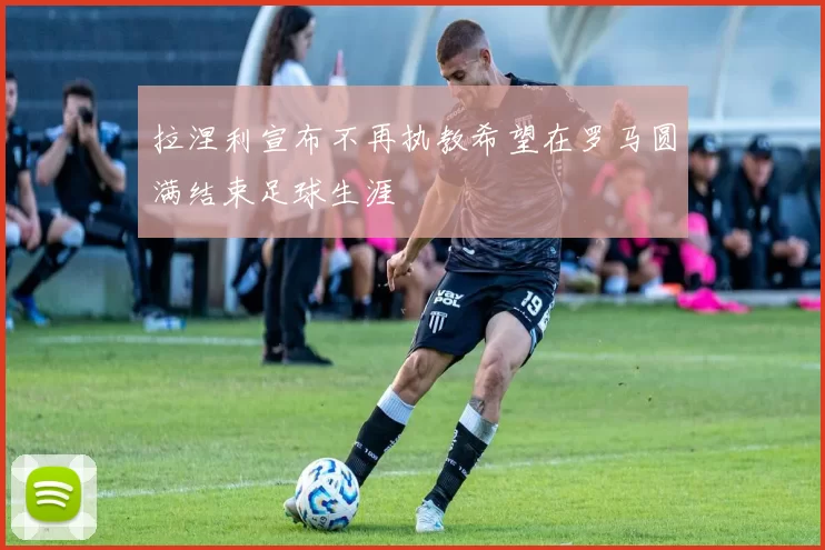 拉涅利宣布不再执教希望在罗马圆满结束足球生涯