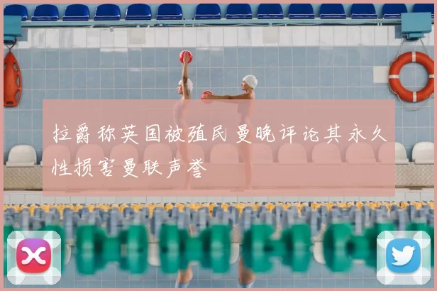 拉爵称英国被殖民曼晚评论其永久性损害曼联声誉