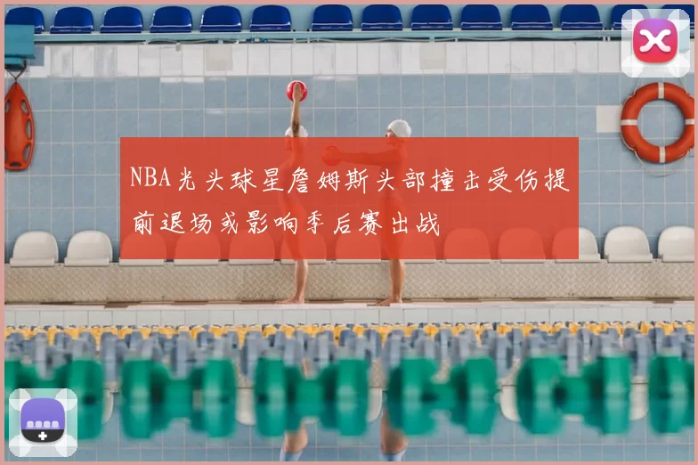 NBA光头球星詹姆斯头部撞击受伤提前退场或影响季后赛出战