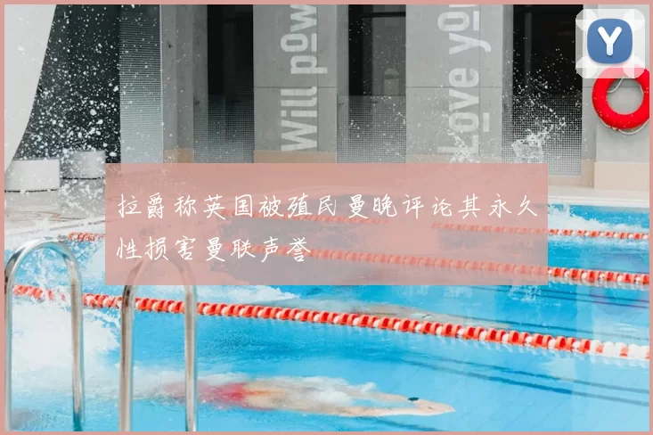 拉爵称英国被殖民曼晚评论其永久性损害曼联声誉