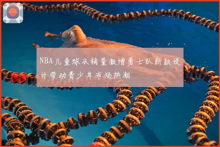 NBA儿童球衣销量激增勇士队新款设计带动青少年市场热潮