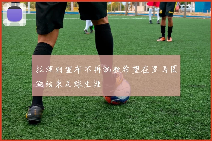 拉涅利宣布不再执教希望在罗马圆满结束足球生涯