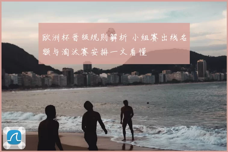 欧洲杯晋级规则解析 小组赛出线名额与淘汰赛安排一文看懂