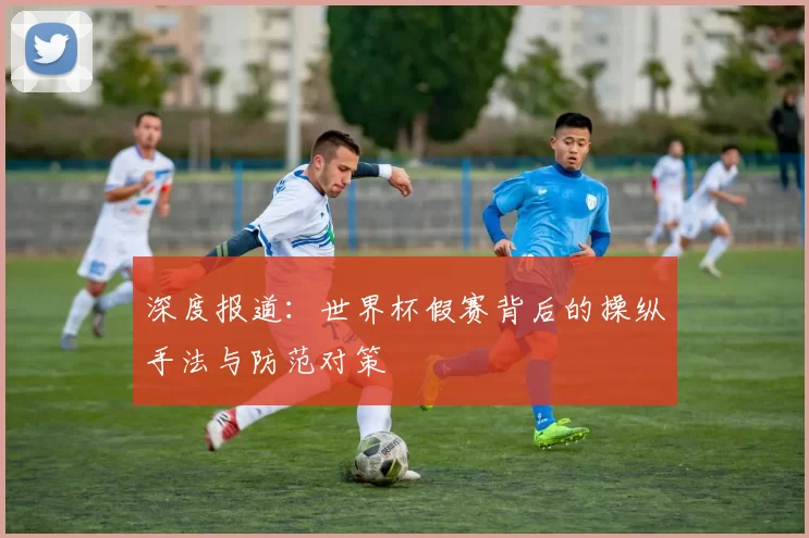 深度报道：世界杯假赛背后的操纵手法与防范对策