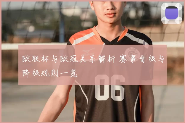 欧联杯与欧冠关系解析 赛事晋级与降级规则一览