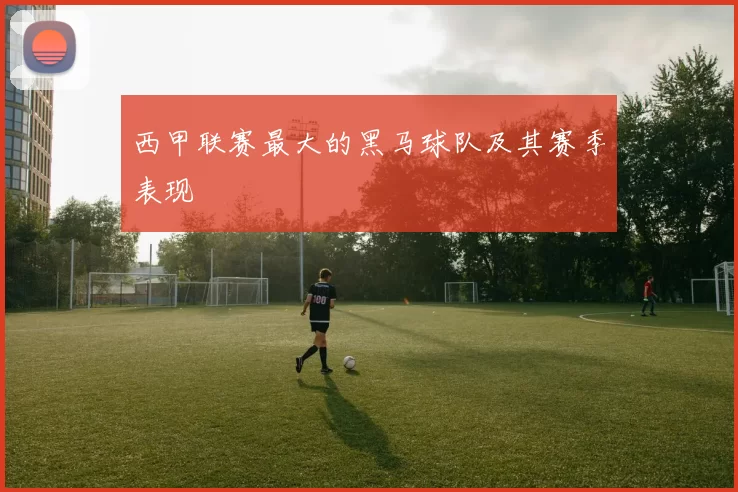西甲联赛最大的黑马球队及其赛季表现