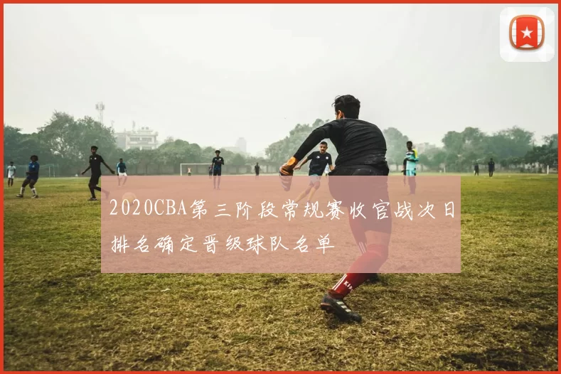 2020CBA第三阶段常规赛收官战次日排名确定晋级球队名单