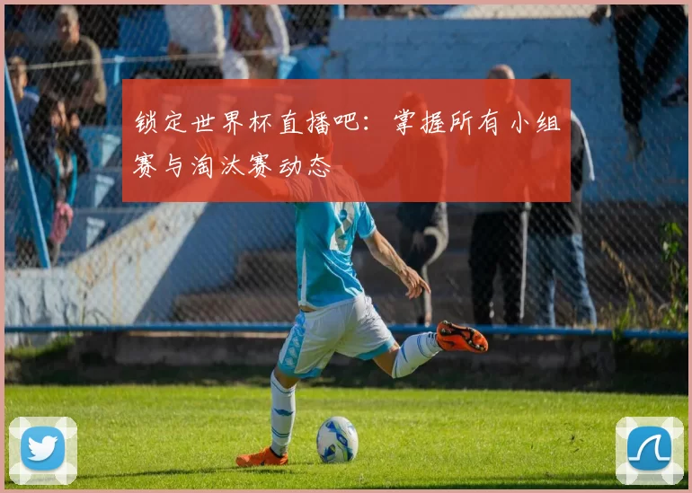 锁定世界杯直播吧：掌握所有小组赛与淘汰赛动态