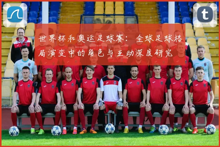 世界杯和奥运足球赛:全球足球格局演变中的角色与互动深度研究