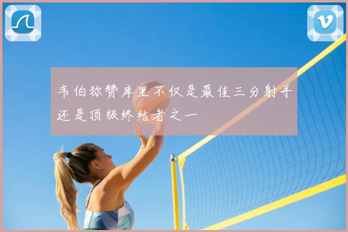 韦伯称赞库里不仅是最佳三分射手还是顶级终结者之一