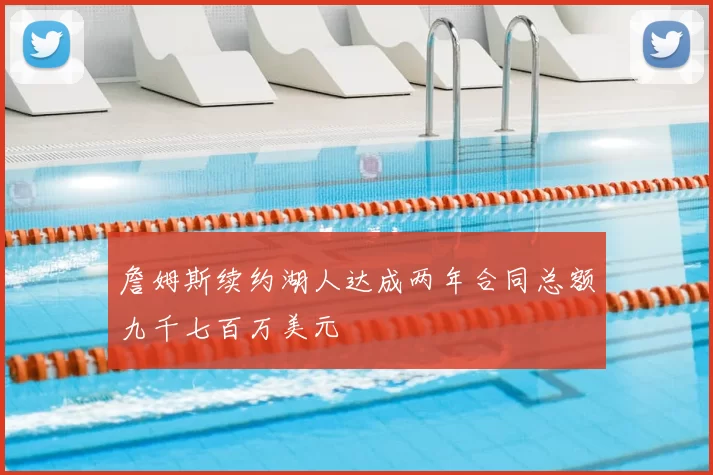 詹姆斯续约湖人达成两年合同总额九千七百万美元