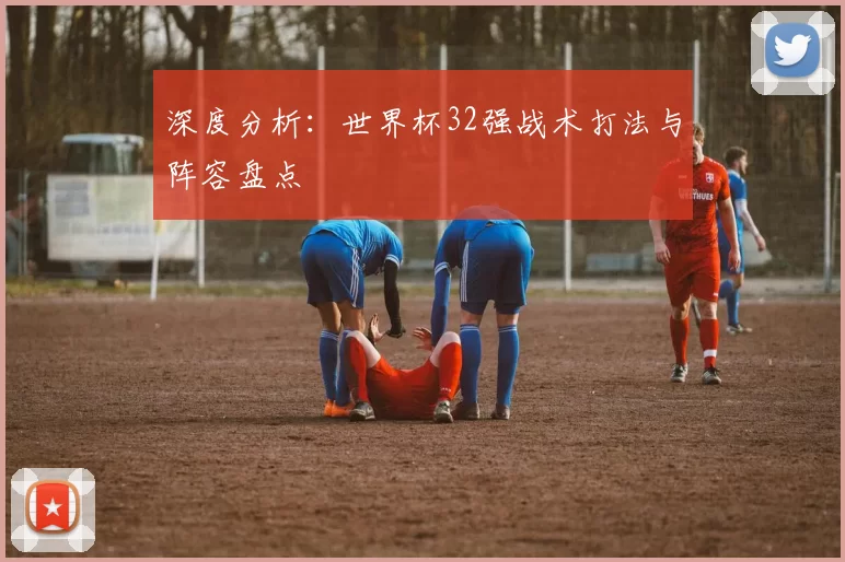 深度分析:世界杯32强战术打法与阵容盘点