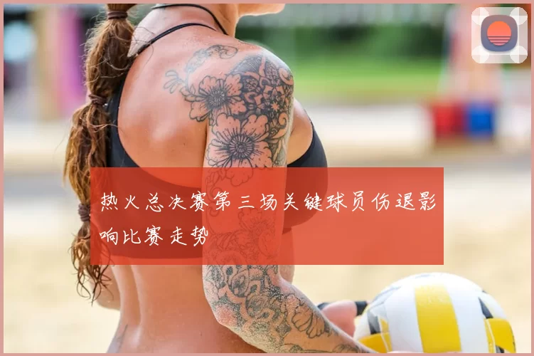 热火总决赛第三场关键球员伤退影响比赛走势