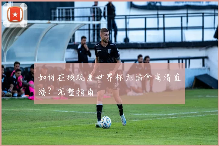 如何在线观看世界杯无插件高清直播？完整指南