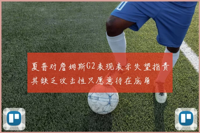 夏普对詹姆斯G2表现表示失望指责其缺乏攻击性只愿意待在底角