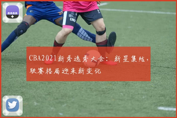 CBA2021新秀选秀大会：新星集结，联赛格局迎来新变化