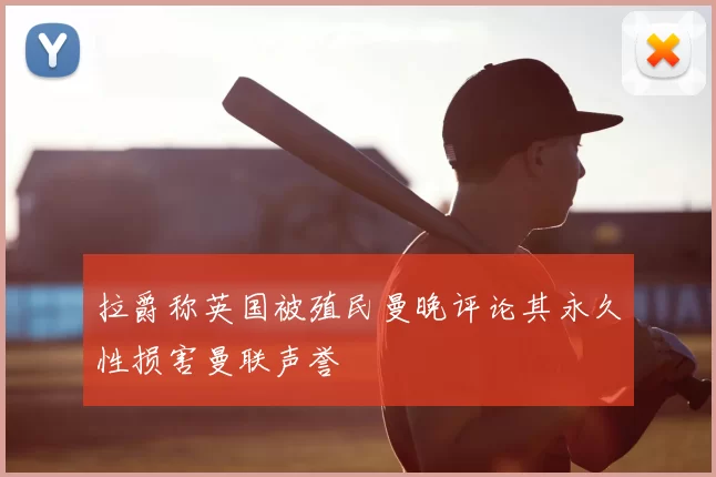 拉爵称英国被殖民曼晚评论其永久性损害曼联声誉