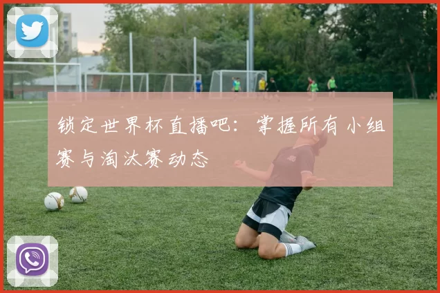 锁定世界杯直播吧:掌握所有小组赛与淘汰赛动态
