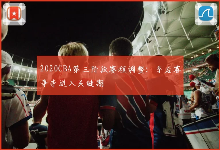 2020CBA第三阶段赛程调整：季后赛争夺进入关键期