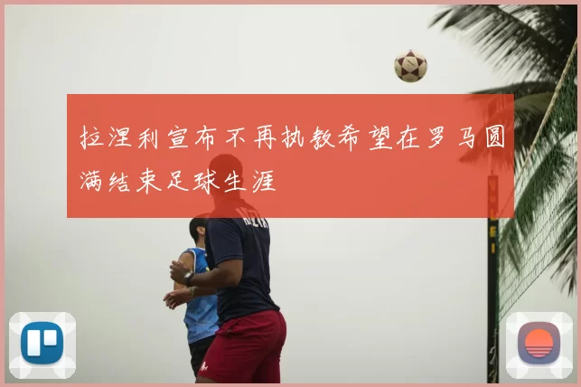 拉涅利宣布不再执教希望在罗马圆满结束足球生涯