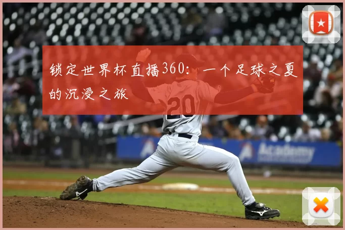 锁定世界杯直播360：一个足球之夏的沉浸之旅