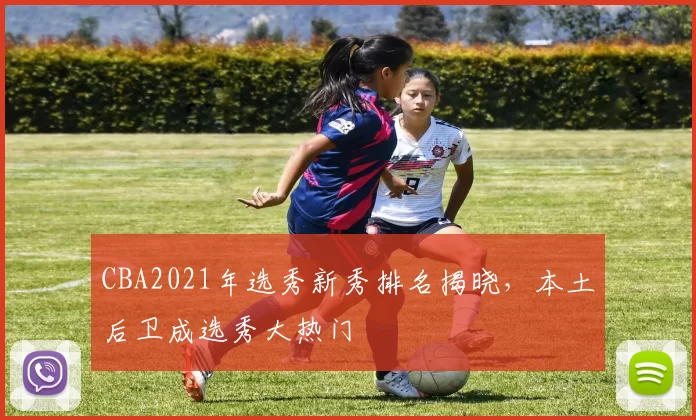 CBA2021年选秀新秀排名揭晓，本土后卫成选秀大热门