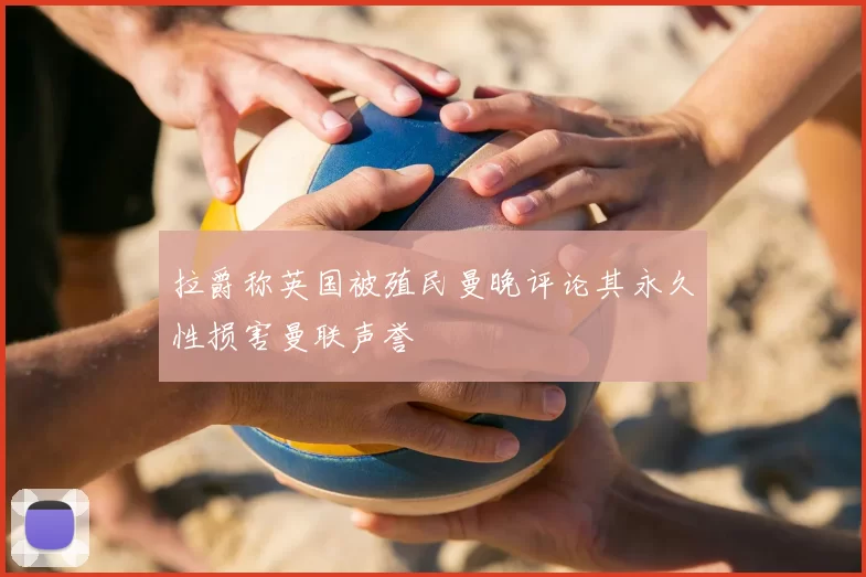 拉爵称英国被殖民曼晚评论其永久性损害曼联声誉