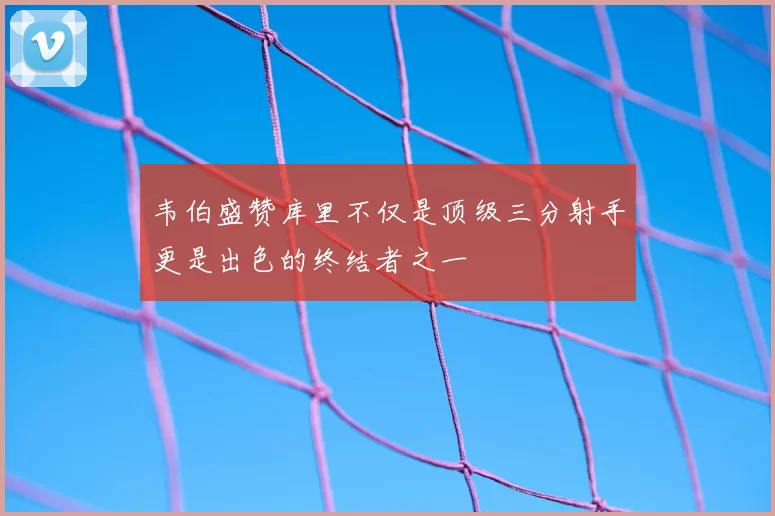韦伯盛赞库里不仅是顶级三分射手更是出色的终结者之一