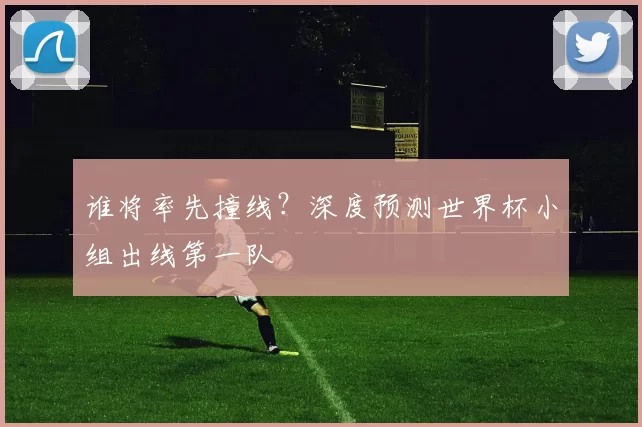 谁将率先撞线？深度预测世界杯小组出线第一队