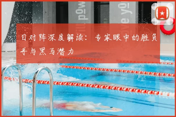 日对阵深度解读：专家眼中的胜负手与黑马潜力