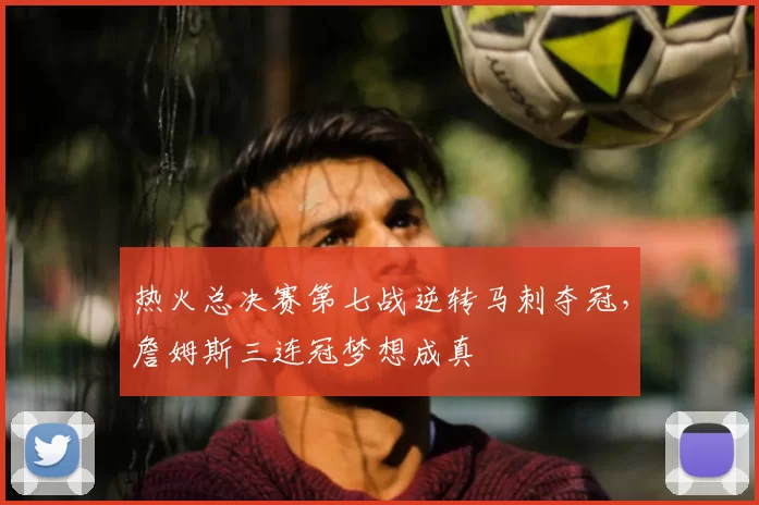 热火总决赛第七战逆转马刺夺冠,詹姆斯三连冠梦想成真