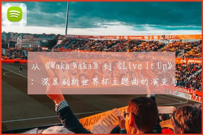 从《Waka Waka》到《Live It Up》：深度剖析世界杯主题曲的演变与2018年之选