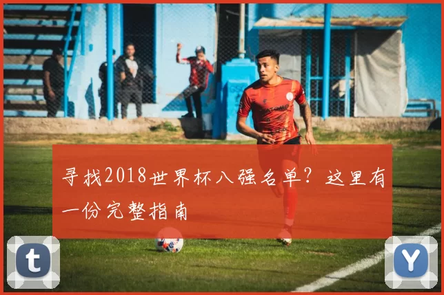 寻找2018世界杯八强名单?这里有一份完整指南