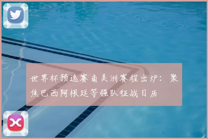 世界杯预选赛南美洲赛程出炉：聚焦巴西阿根廷等强队征战日历