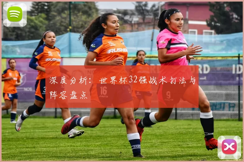 深度分析:世界杯32强战术打法与阵容盘点