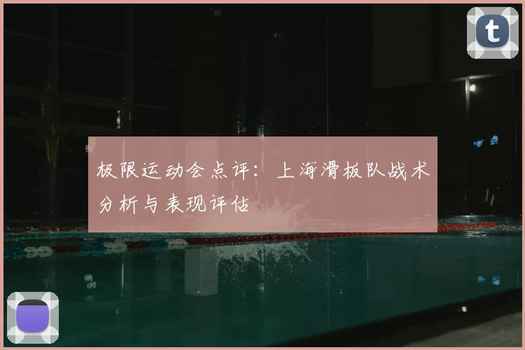 极限运动会点评：上海滑板队战术分析与表现评估