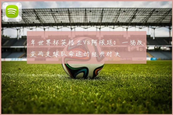 年世界杯英格兰vs阿根廷:一场改变两支球队命运的经典对决
