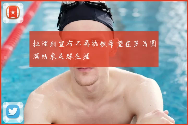 拉涅利宣布不再执教希望在罗马圆满结束足球生涯