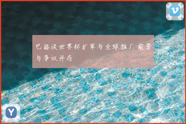巴赫谈世界杯扩军与全球推广 前景与争议并存